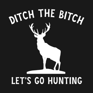 Ditch the bitch lets go hunting T-Shirt