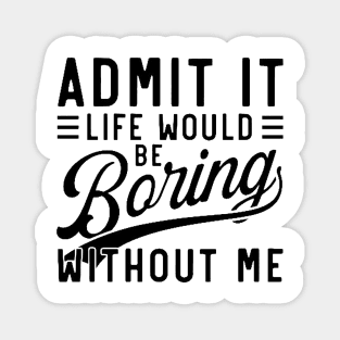 admit it life would be boring without me Magnet