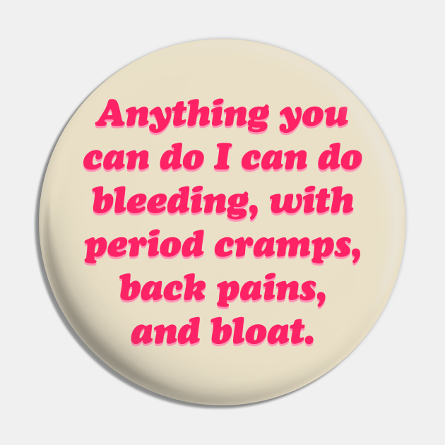 Anything you can do i can do bleeding, with period cramps, back pains, and bloat - Girl Power Quotes - Pin | TeePublic Anything you can do i can do bleeding, with period cramps, back pains, and bloat - Girl Power Quotes - Pin | TeePublic