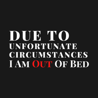 Due to unfortunate circumstances, I am out of bed T-Shirt