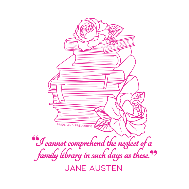 Jane Austen quote in pink - I cannot comprehend the neglect of a family library in such days as these. by Miss Pell