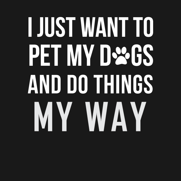 I Just Want To Pet My Dogs and Do Things My Way by teegear