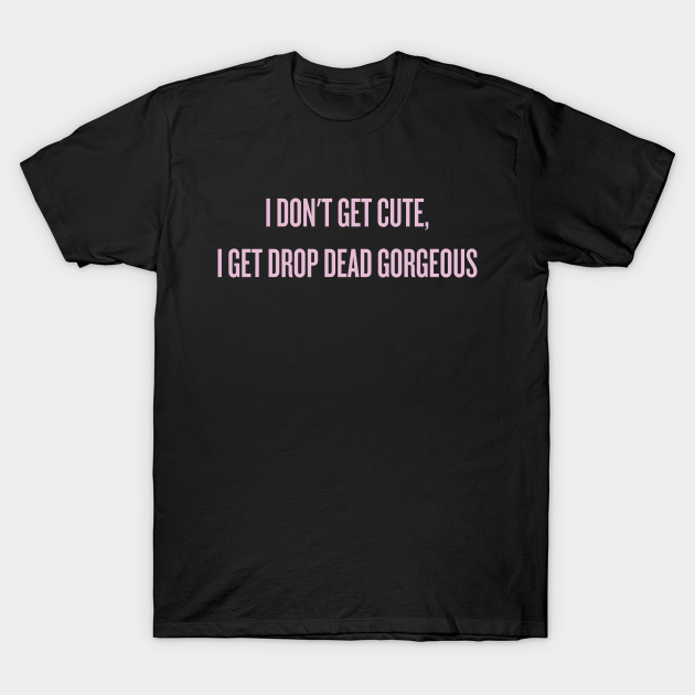 I Don T Get Cute I Get Drop Dead Gorgeous Alyssa Edwards T Shirt Teepublic Fr