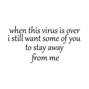 when this virus is over i still want some of you to stay away from me T-Shirt