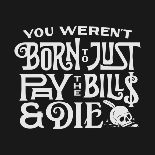 You Weren't Born to just Pay the Bills & Die T-Shirt