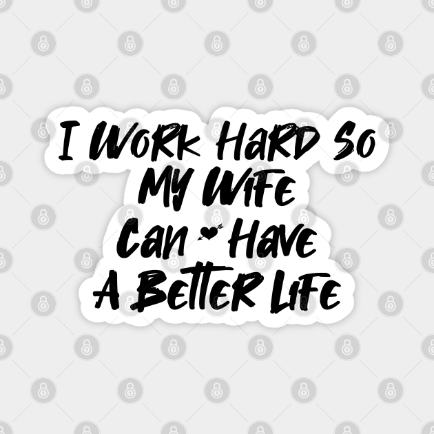 I work hard so my wife can have a better life funny Quotes Gifts for wife - Working Hard For My Wife - Magnet | TeePublic I work hard so my wife can have a better life funny Quotes Gifts for wife - Working Hard For My Wife - Magnet | TeePublic