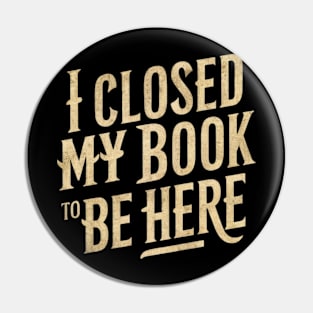 I Closed My Book To Be Here Pin