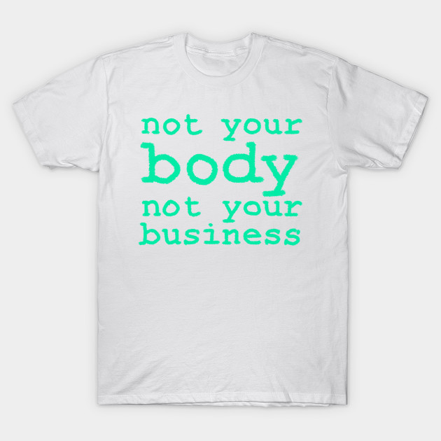 Not Your Body Not Your Business My Body My Choice T Shirt