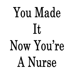 You Made It Now You're A Nurse T-Shirt