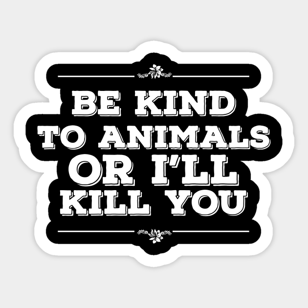 Be kind to animals or I'll kill you - Be Kind To Animals - Sticker