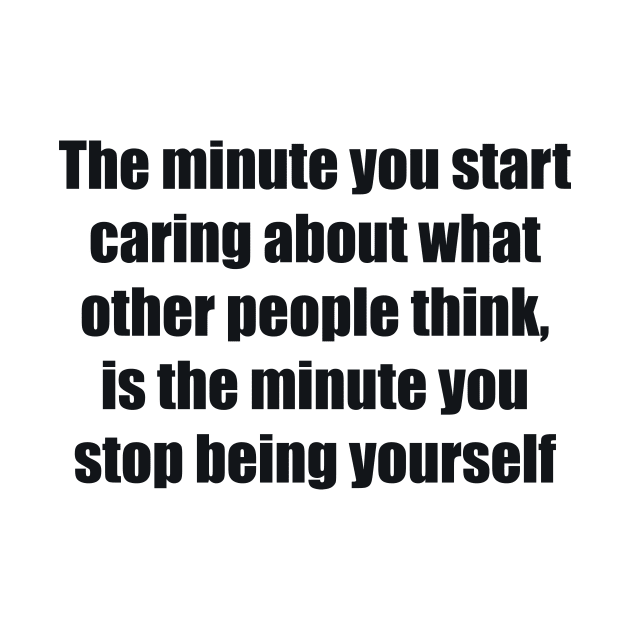 The minute you start caring about what other people think, is the minute you stop being yourself by BL4CK&WH1TE 