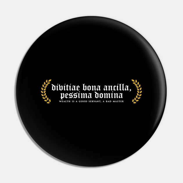 Divitiae Bona Ancilla, Pessima Domina - Wealth Is A Good Servant, A Bad Master Pin by overweared