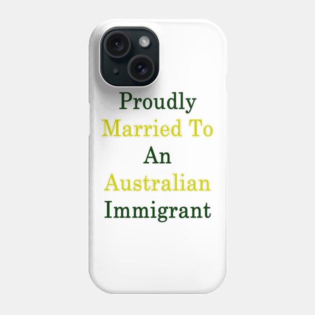 Proudly Married To An Australian Immigrant Phone Case by supernova23