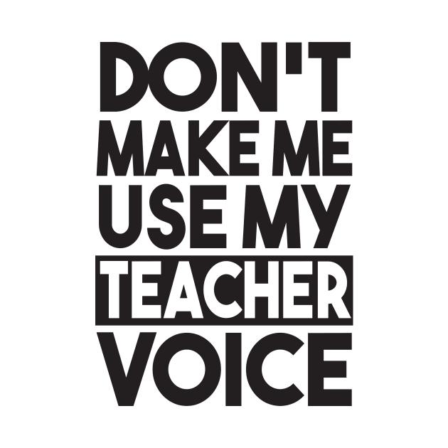 Don't Make Me Use My Teacher Voice by shopbudgets