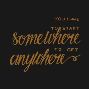 You have to start somewhere to get anywhere T-Shirt