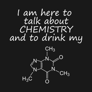 I come here to talk about chemistry and to drink my caffeine T-Shirt