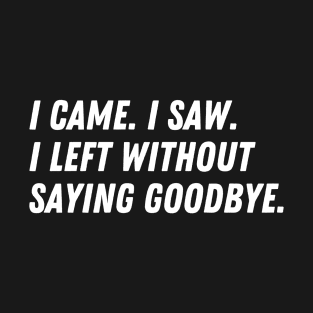 I Came, I Saw, I Left Without Saying Goodbye T-Shirt