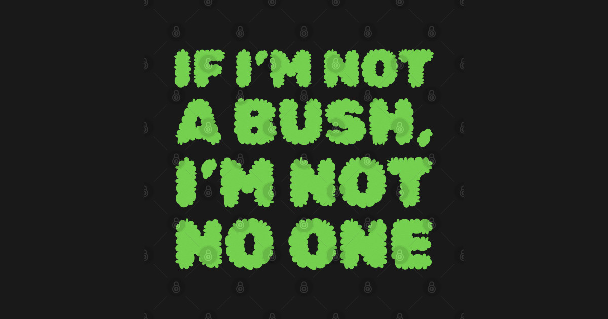 If I'm Not A Bush, I'm Not No One Meme - Meme - T-Shirt | TeePublic