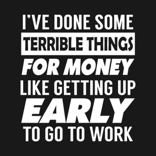 I've done some terrible things for money like getting up early to go to work T-Shirt