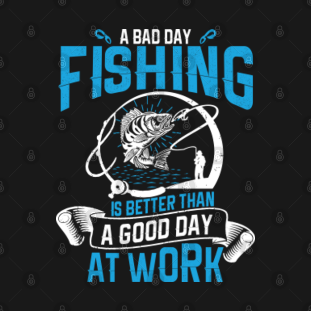A bad day fishing is better than a good day at work A Bad Day Fishing