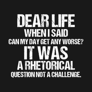 Dear Life When I Said Can My Day Get Any Worse It Was A Rhetorical Question Not A Challenge T-Shirt