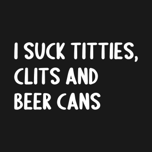 I Suck Titties, Clits And Beer Cans T-Shirt