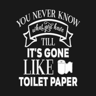 You Never Know What You Have Til It's Gone Like Toilet Paper T-Shirt