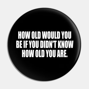 How old would you be if you didn't know how old you are Pin