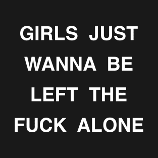 GIRLS JUST WANNA BE LEFT THE FUCK ALONE T-Shirt