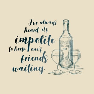 I've always heard it's impolite to keep one's friends waiting T-Shirt