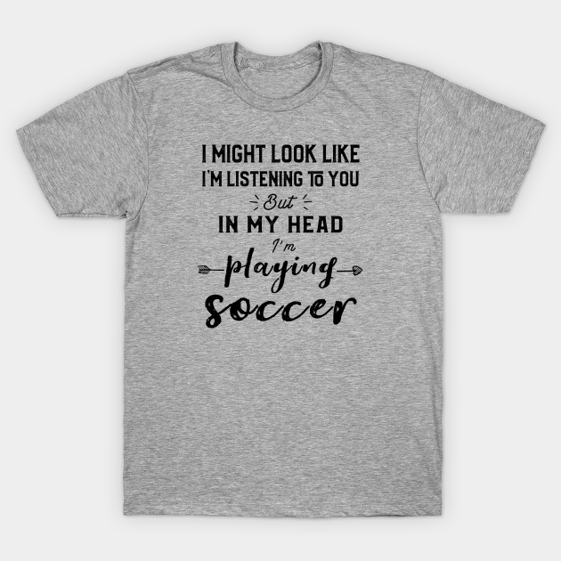 Discover I Might Look Like I'm Listening To You But In My Head I'm Playing Soccer - Soccer Fan - T-Shirt