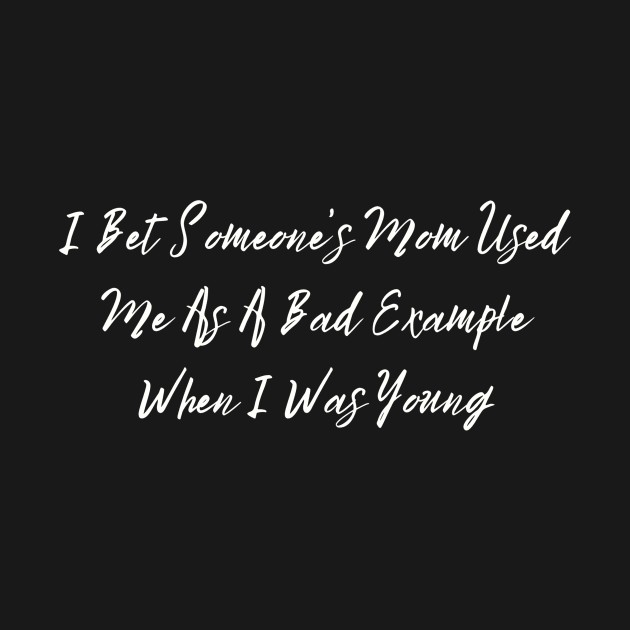 I Bet Someone's Mom Used Me As A Bad Example When I Was Young Sassy T-Shirt, Clever Bad Example Quote Top, Fun Gift for Bestie by TeeGeek Boutique