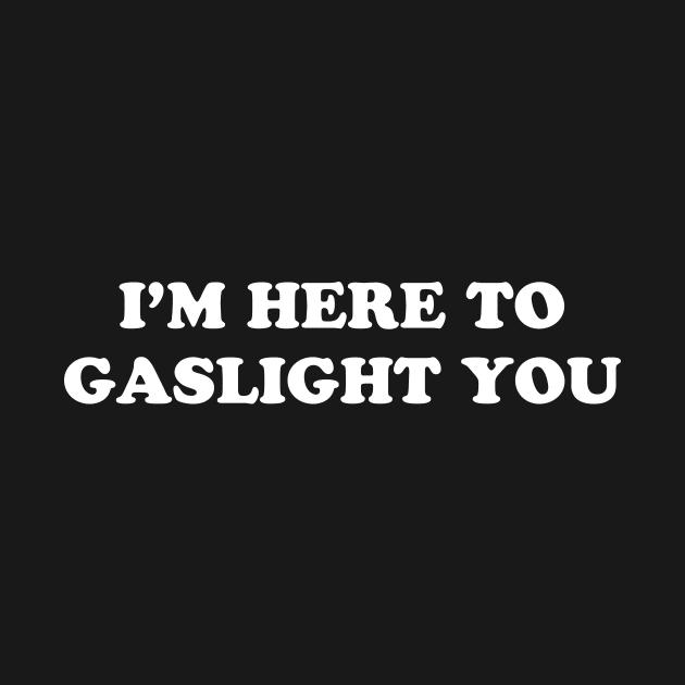 I’M HERE TO GASLIGHT YOU by TheCosmicTradingPost