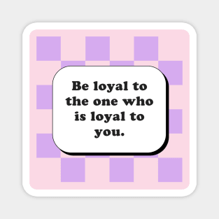 Be loyal to the one who is loyal to you Magnet