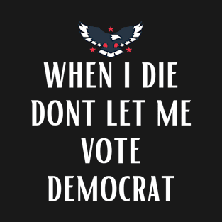 When I die dont let me vote democrat T-Shirt