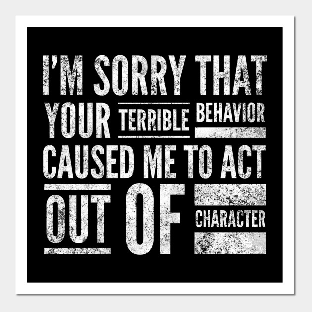 I'm sorry that your terrible behavior Im Sorry That Your Terrible