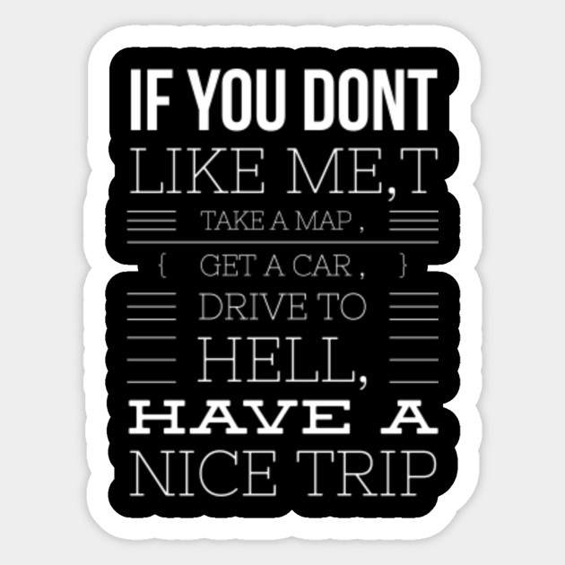 If You Don T Like Me Take A Map Get A Car Drive To Hell Have A