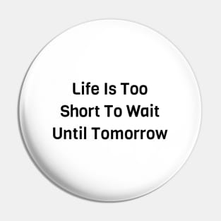 Life Is Too Short To Wait Until Tomorrow Pin