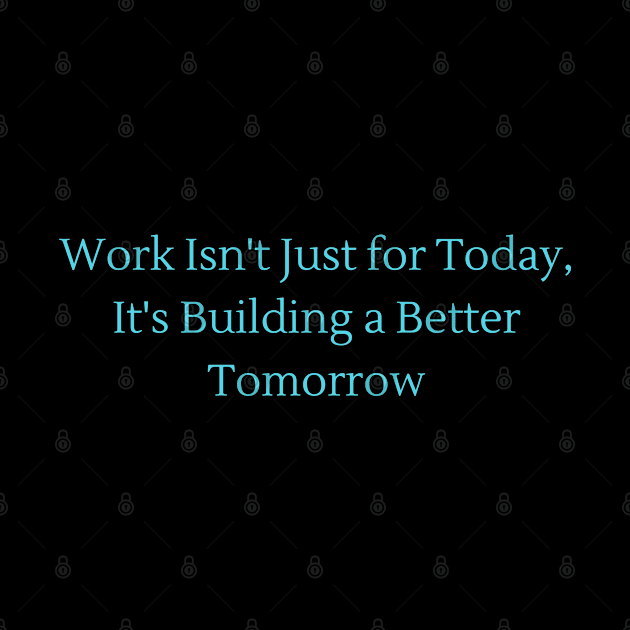 Work Isn_t Just for Today, It_s Building a Better Tomorrow by NobleNotion