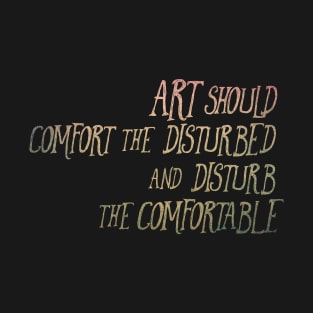 Art Should Comfort the Disturbed and Disturb the Comfortable T-Shirt