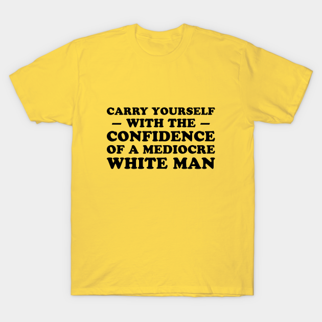 Carry Yourself With Confidence Of Mediocre White Man - Carry Yourself With Confidence Mediocre - T-Shirt