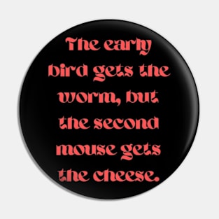 The early bird gets the worm, but the second mouse gets the cheese Pin