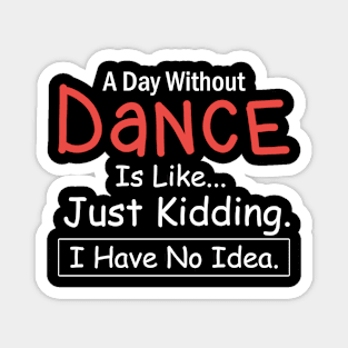 A Day Without Dance is Like..Just Kidding I Have No Idea Magnet