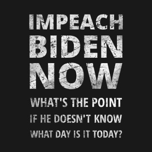 IMPEACH BIDEN NOW - WHAT'S THE POINT IF HE DOESN'T KNOW WHAT DAY IS IT TODAY T-Shirt