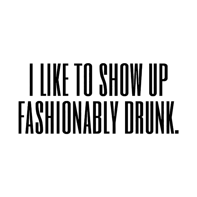 I Like To Show Up Fashionably Drunk by Mariteas