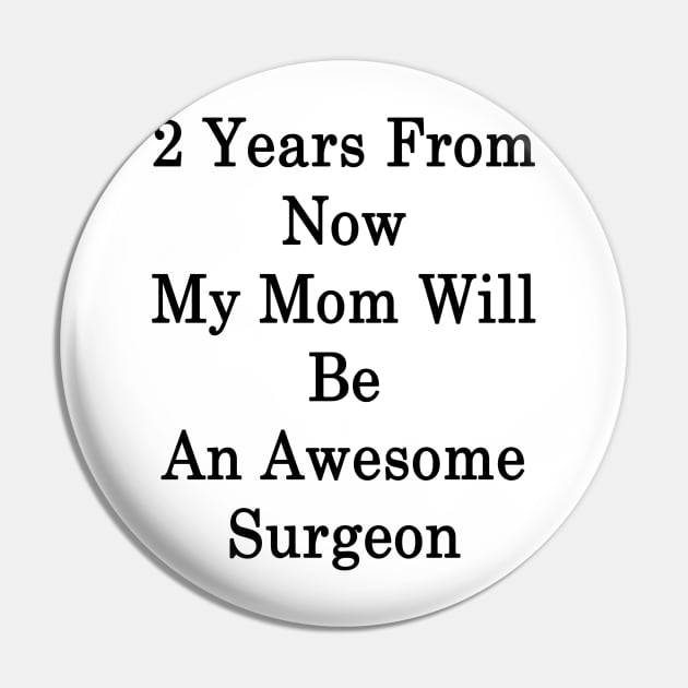 2 Years From Now My Mom Will Be An Awesome Surgeon Pin by supernova23