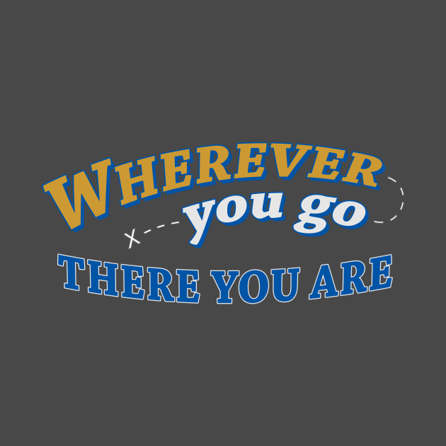 Wherever you go, there you are Wherever You Go TShirt TeePublic