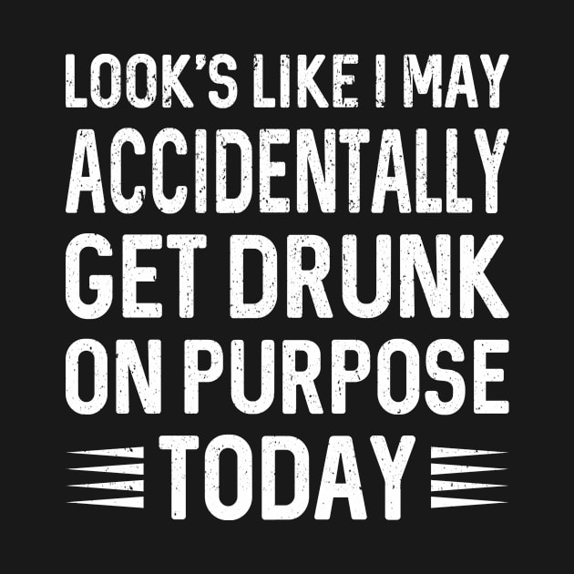 Looks Like I May Accidentally Get Drunk On Purpose by PorcupineTees