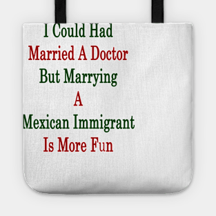 I Could Had Married A Doctor But Marrying A Mexican Immigrant Is More Fun Tote