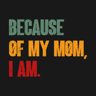 Because Of My Mom, I Am. Funny mother's day T-Shirt